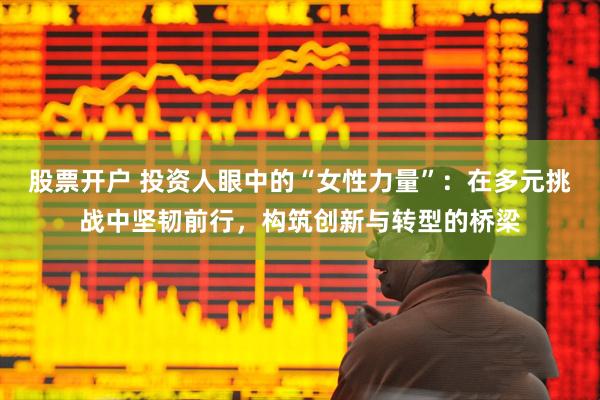 股票开户 投资人眼中的“女性力量”：在多元挑战中坚韧前行，构筑创新与转型的桥梁