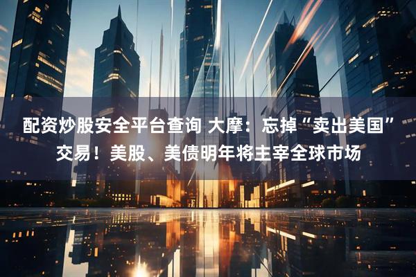 配资炒股安全平台查询 大摩：忘掉“卖出美国”交易！美股、美债明年将主宰全球市场