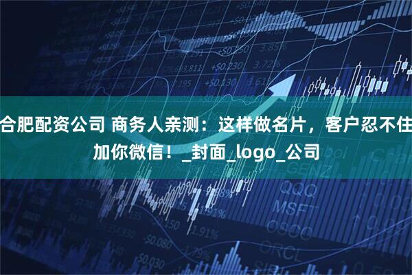 合肥配资公司 商务人亲测：这样做名片，客户忍不住加你微信！_封面_logo_公司