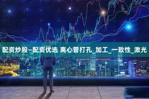 配资炒股—配资优选 离心管打孔_加工_一致性_激光