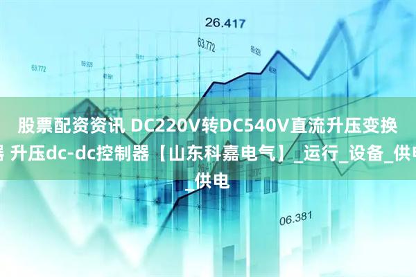 股票配资资讯 DC220V转DC540V直流升压变换器 升压dc-dc控制器【山东科嘉电气】_运行_设备_供电