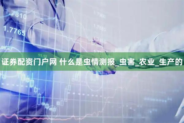 证券配资门户网 什么是虫情测报_虫害_农业_生产的