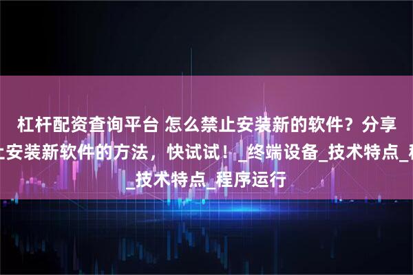 杠杆配资查询平台 怎么禁止安装新的软件？分享九个禁止安装新软件的方法，快试试！_终端设备_技术特点_程序运行