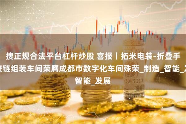 搜正规合法平台杠杆炒股 喜报丨拓米电装-折叠手机铰链组装车间荣膺成都市数字化车间殊荣_制造_智能_发展