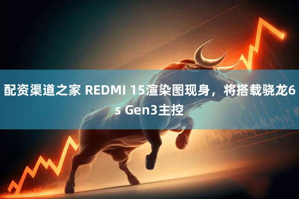 配资渠道之家 REDMI 15渲染图现身，将搭载骁龙6s Gen3主控