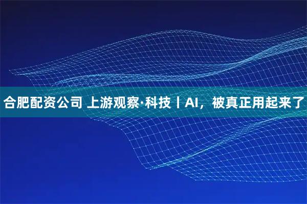 合肥配资公司 上游观察·科技丨AI，被真正用起来了