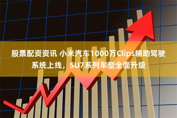 股票配资资讯 小米汽车1000万Clips辅助驾驶系统上线，SU7系列车型全面升级