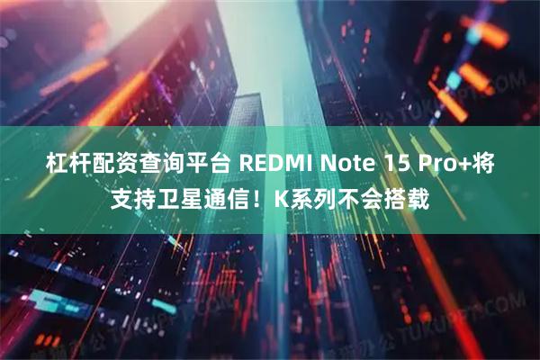 杠杆配资查询平台 REDMI Note 15 Pro+将支持卫星通信！K系列不会搭载