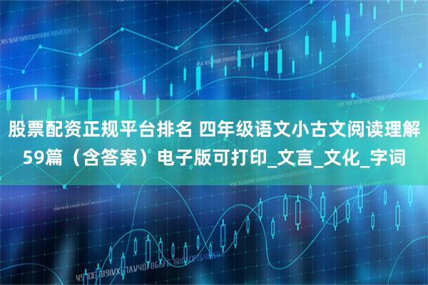 股票配资正规平台排名 四年级语文小古文阅读理解59篇（含答案）电子版可打印_文言_文化_字词