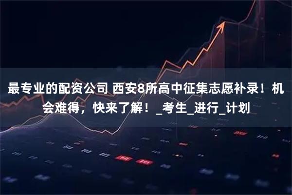 最专业的配资公司 西安8所高中征集志愿补录！机会难得，快来了解！_考生_进行_计划