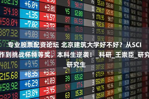 专业股票配资论坛 北京建筑大学好不好？从SCI一作到挑战杯特等奖，本科生逆袭！_科研_王崇臣_研究生