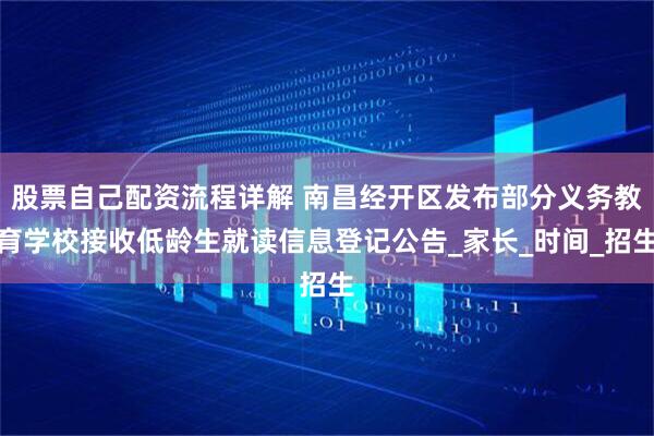股票自己配资流程详解 南昌经开区发布部分义务教育学校接收低龄生就读信息登记公告_家长_时间_招生