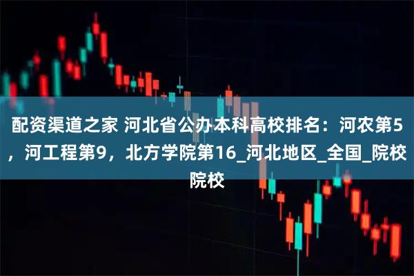 配资渠道之家 河北省公办本科高校排名：河农第5，河工程第9，北方学院第16_河北地区_全国_院校