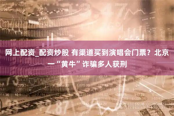 网上配资_配资炒股 有渠道买到演唱会门票？北京一“黄牛”诈骗多人获刑