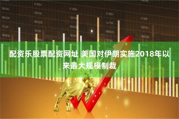 配资乐股票配资网址 美国对伊朗实施2018年以来最大规模制裁