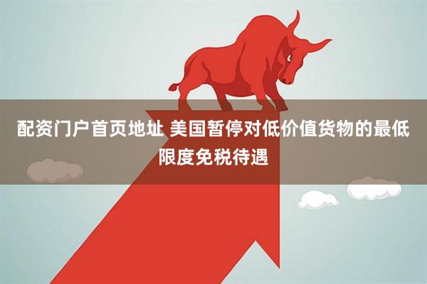 配资门户首页地址 美国暂停对低价值货物的最低限度免税待遇