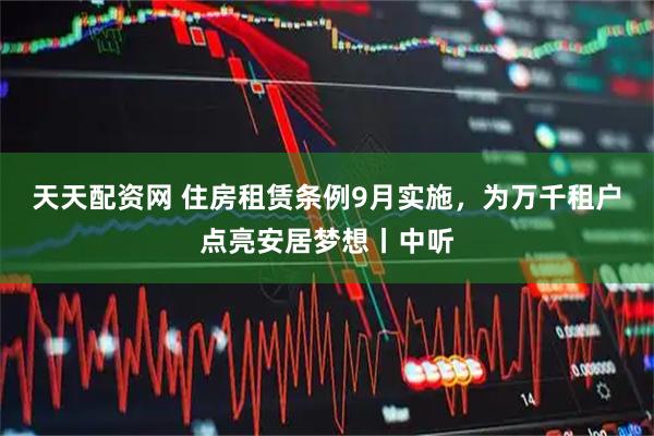 天天配资网 住房租赁条例9月实施，为万千租户点亮安居梦想丨中听