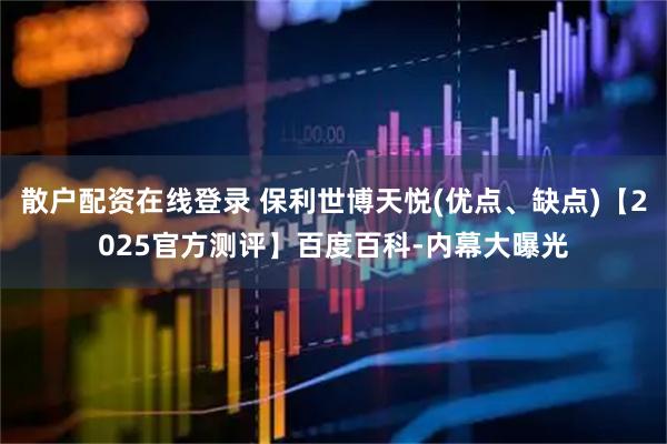 散户配资在线登录 保利世博天悦(优点、缺点)【2025官方测评】百度百科-内幕大曝光