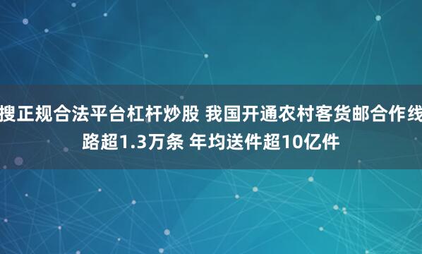 搜正规合法平台杠杆炒股 我国开通农村客货邮合作线路超1.3万条 年均送件超10亿件
