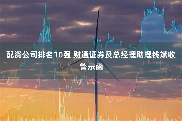 配资公司排名10强 财通证券及总经理助理钱斌收警示函