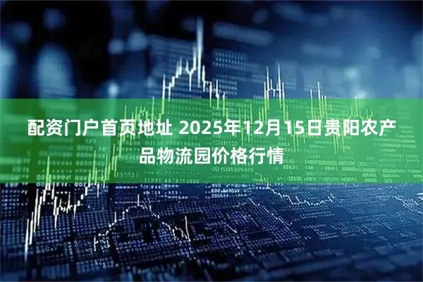 配资门户首页地址 2025年12月15日贵阳农产品物流园价格行情