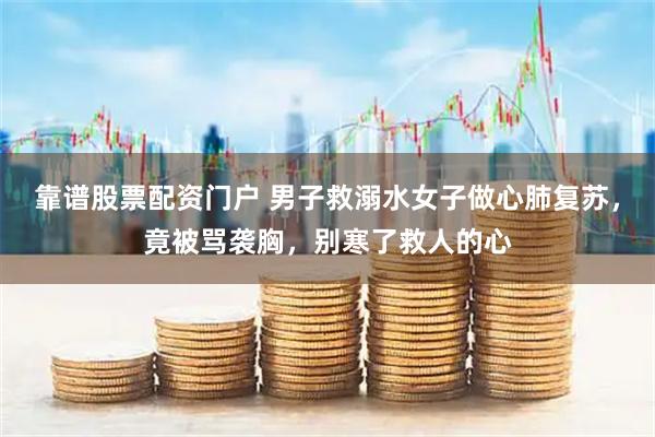靠谱股票配资门户 男子救溺水女子做心肺复苏，竟被骂袭胸，别寒了救人的心