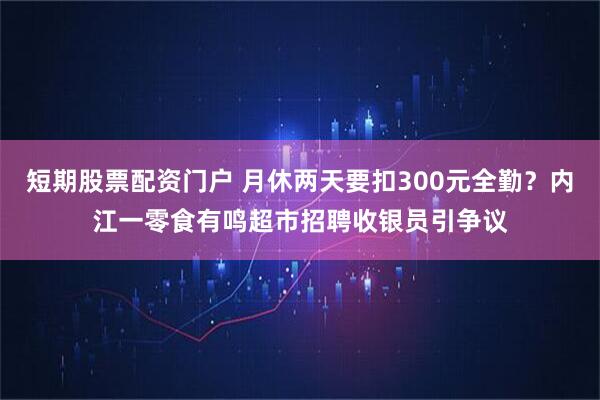 短期股票配资门户 月休两天要扣300元全勤？内江一零食有鸣超市招聘收银员引争议